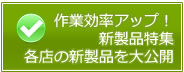 作業効率アップ！新製品特集 各店の新製品を大公開